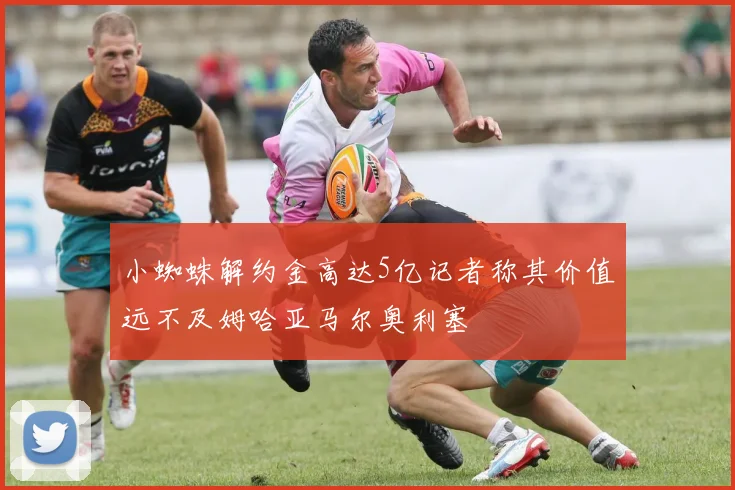 小蜘蛛解约金高达5亿记者称其价值远不及姆哈亚马尔奥利塞