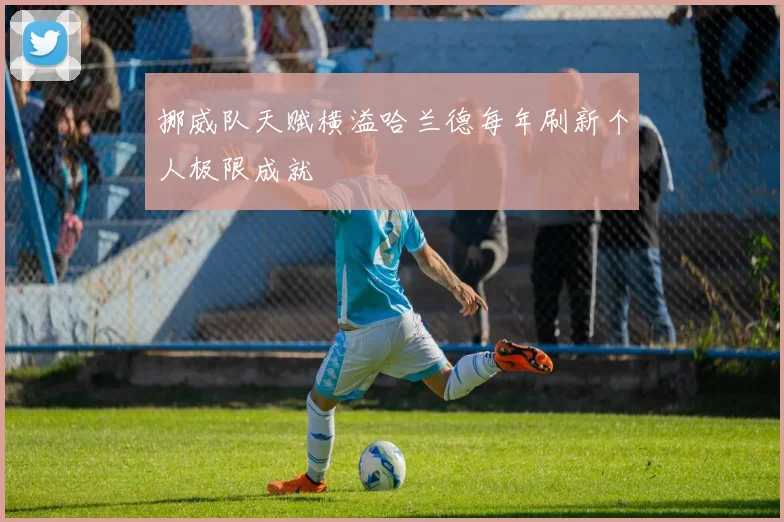 挪威队天赋横溢哈兰德每年刷新个人极限成就