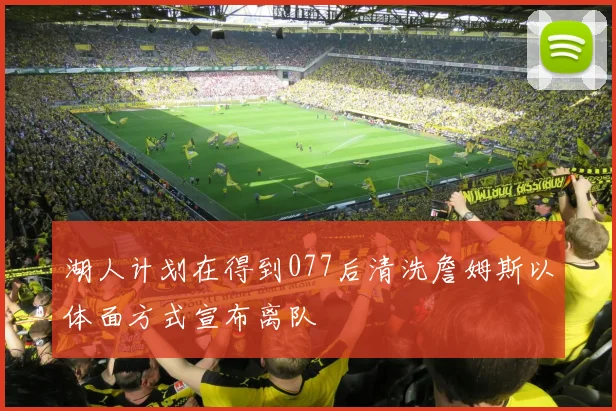 湖人计划在得到077后清洗詹姆斯以体面方式宣布离队