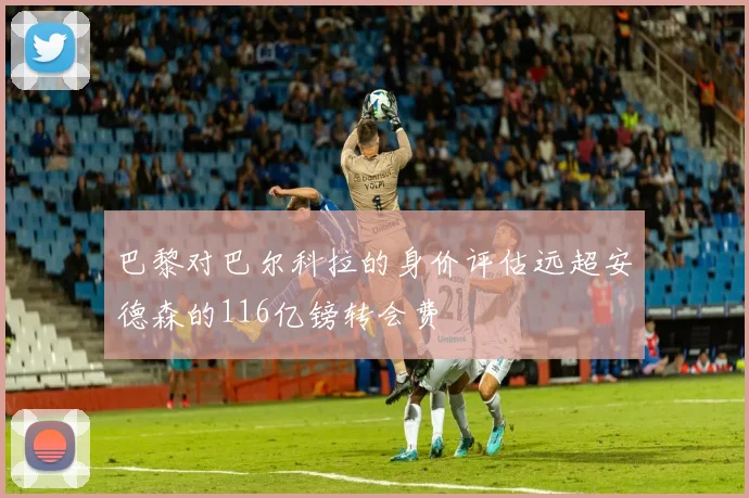 巴黎对巴尔科拉的身价评估远超安德森的116亿镑转会费