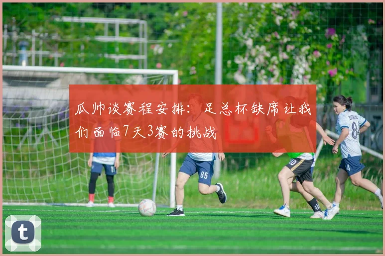 瓜帅谈赛程安排：足总杯缺席让我们面临7天3赛的挑战