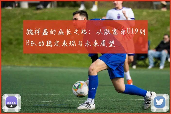 魏祥鑫的成长之路：从欧塞尔U19到B队的稳定表现与未来展望