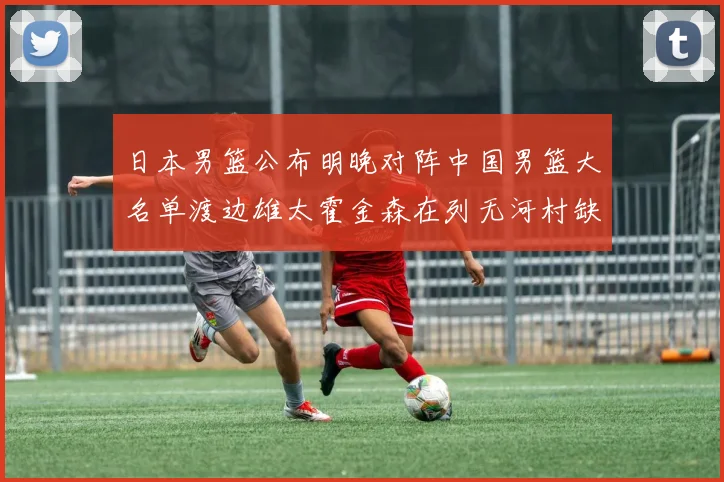 日本男篮公布明晚对阵中国男篮大名单渡边雄太霍金森在列无河村缺席
