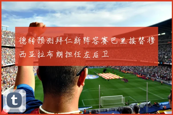 德转预测拜仁新阵容赛巴里接替穆西亚拉布朗担任左后卫