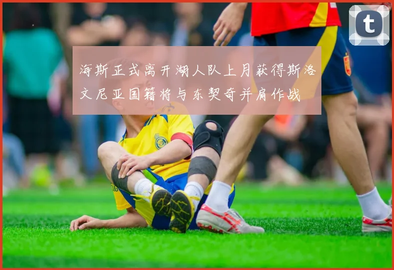 海斯正式离开湖人队上月获得斯洛文尼亚国籍将与东契奇并肩作战