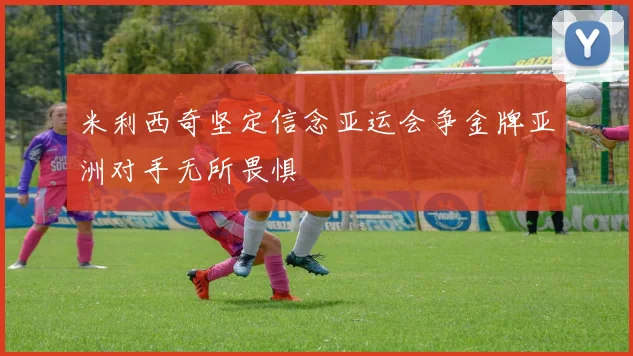 米利西奇坚定信念亚运会争金牌亚洲对手无所畏惧