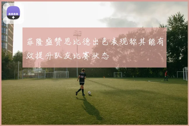 菲隆盛赞恩比德出色表现称其能有效提升队友比赛状态