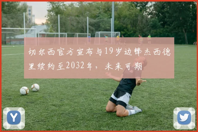 切尔西官方宣布与19岁边锋杰西德里续约至2032年，未来可期