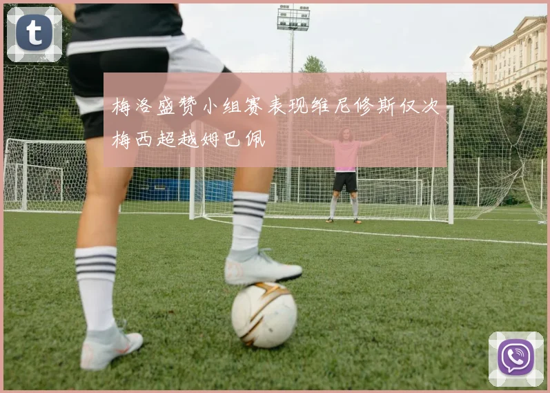 梅洛盛赞小组赛表现维尼修斯仅次梅西超越姆巴佩