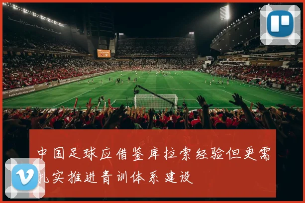 中国足球应借鉴库拉索经验但更需扎实推进青训体系建设