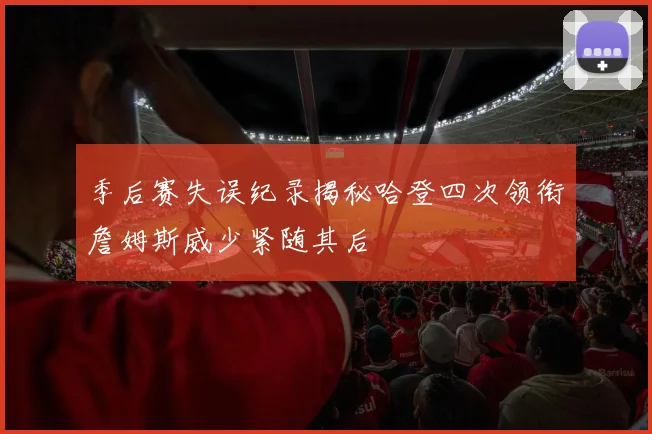 季后赛失误纪录揭秘哈登四次领衔詹姆斯威少紧随其后