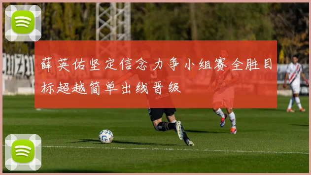 薛英佑坚定信念力争小组赛全胜目标超越简单出线晋级