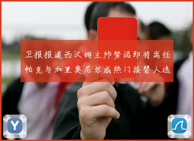 卫报报道西汉姆主帅努诺即将离任帕克与加里奥尼尔成热门接替人选