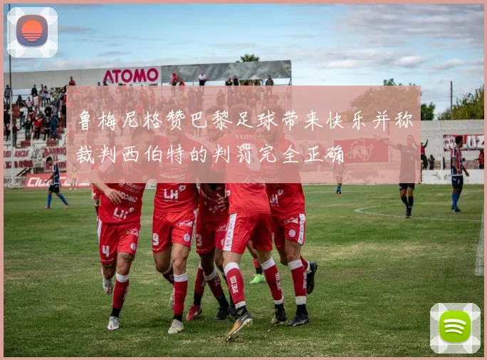 鲁梅尼格赞巴黎足球带来快乐并称裁判西伯特的判罚完全正确