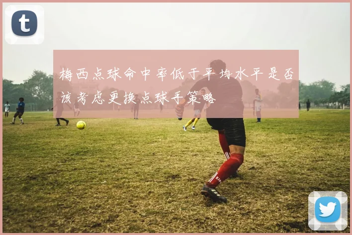 梅西点球命中率低于平均水平是否该考虑更换点球手策略