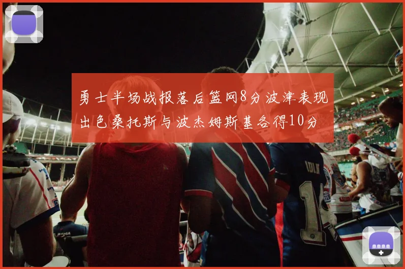 勇士半场战报落后篮网8分波津表现出色桑托斯与波杰姆斯基各得10分