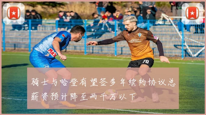 骑士与哈登有望签多年续约协议总薪资预计降至两千万以下