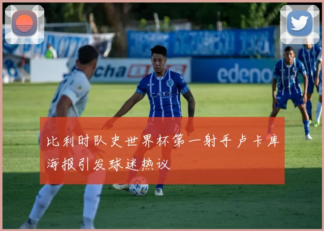比利时队史世界杯第一射手卢卡库海报引发球迷热议