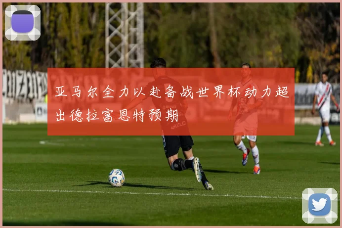 亚马尔全力以赴备战世界杯动力超出德拉富恩特预期
