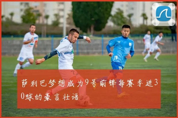 萨利巴梦想成为9号前锋每赛季进30球的豪言壮语
