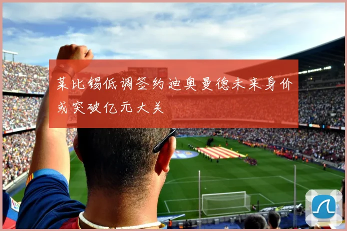 莱比锡低调签约迪奥曼德未来身价或突破亿元大关