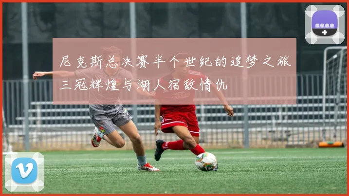 尼克斯总决赛半个世纪的追梦之旅三冠辉煌与湖人宿敌情仇