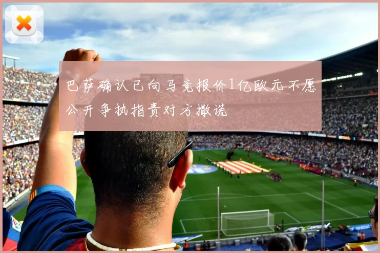 巴萨确认已向马竞报价1亿欧元不愿公开争执指责对方撒谎