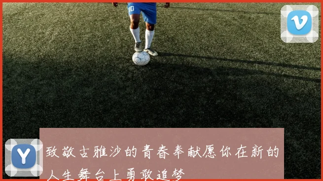 致敬古雅沙的青春奉献愿你在新的人生舞台上勇敢追梦