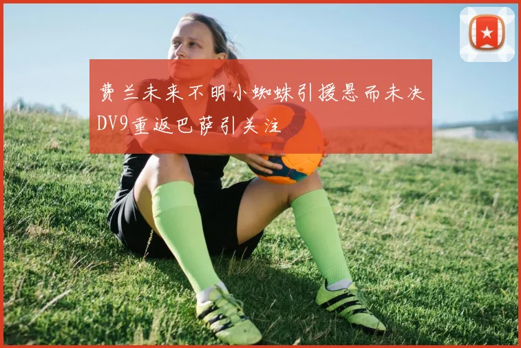 费兰未来不明小蜘蛛引援悬而未决DV9重返巴萨引关注